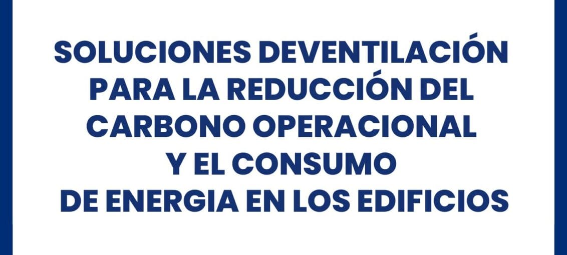 SOLUCIONES DE VENTILACIÓN PARA LA REDUCCIÓN DEL CARBONO OPERACIONAL Y EL CONSUMO DE ENERGIA EN LOS EDIFICIOS